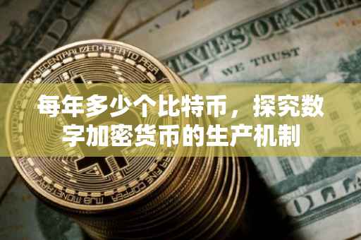 每年多少个比特币，探究数字加密货币的生产机制