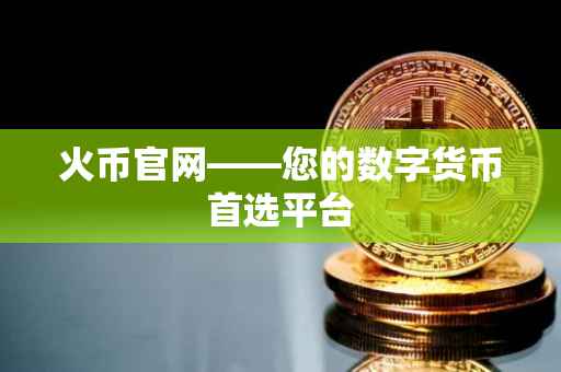 火币官网——您的数字货币首选平台