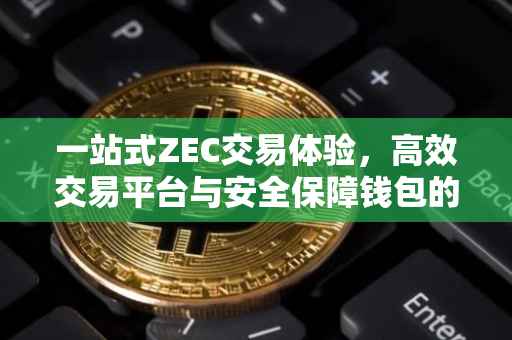 一站式ZEC交易体验，高效交易平台与安全保障钱包的完美结合