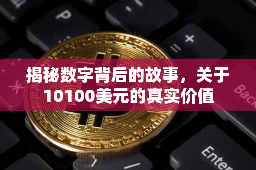揭秘数字背后的故事，关于10100美元的真实价值