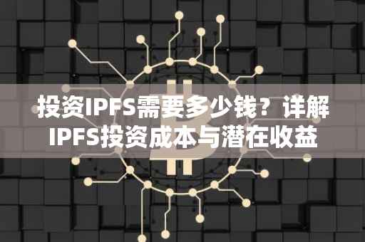 投资IPFS需要多少钱？详解IPFS投资成本与潜在收益