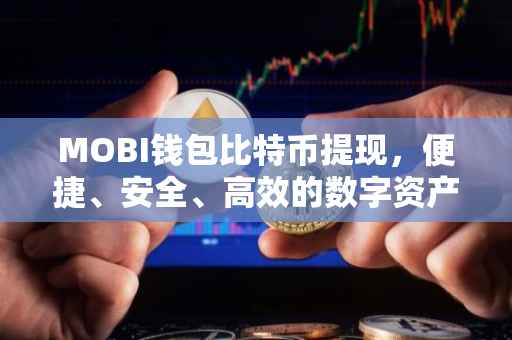 MOBI钱包比特币提现，便捷、安全、高效的数字资产转移