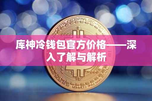 库神冷钱包官方价格——深入了解与解析