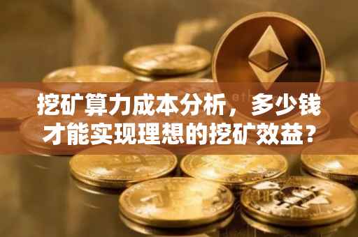 挖矿算力成本分析，多少钱才能实现理想的挖矿效益？