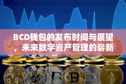 BCD钱包的发布时间与展望，未来数字资产管理的崭新篇章
