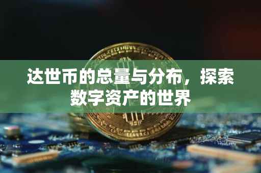 达世币的总量与分布，探索数字资产的世界