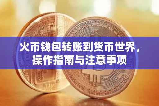 火币钱包转账到货币世界，操作指南与注意事项