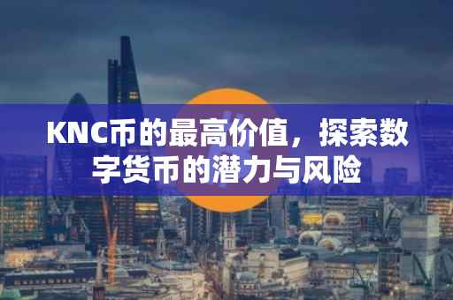 KNC币的最高价值，探索数字货币的潜力与风险