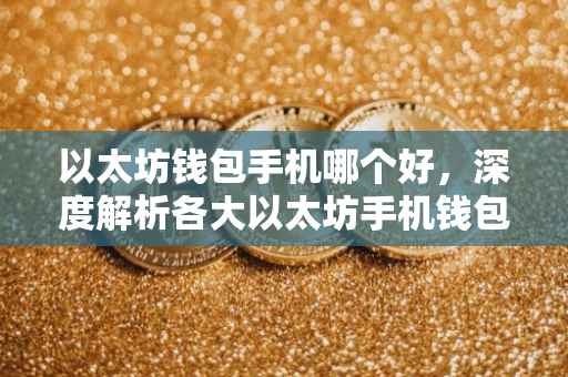 以太坊钱包手机哪个好，深度解析各大以太坊手机钱包的优势与特点