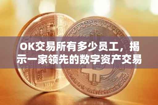 OK交易所有多少员工，揭示一家领先的数字资产交易所背后的力量