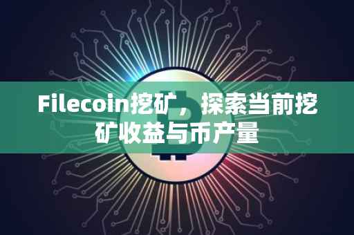 Filecoin挖矿，探索当前挖矿收益与币产量