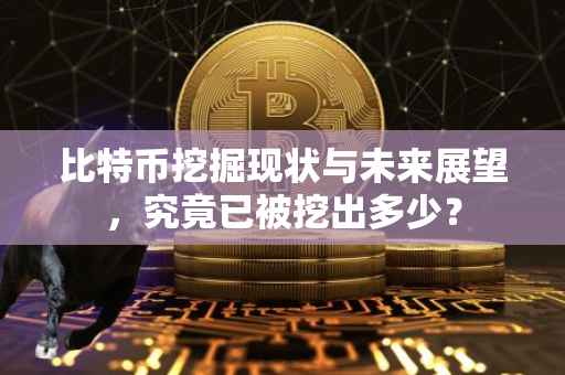比特币挖掘现状与未来展望，究竟已被挖出多少？