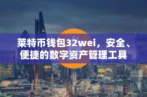 莱特币钱包32wei，安全、便捷的数字资产管理工具