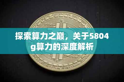 探索算力之巅，关于5804g算力的深度解析