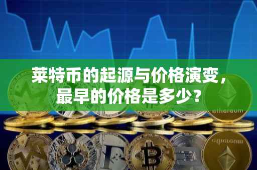 莱特币的起源与价格演变，最早的价格是多少？