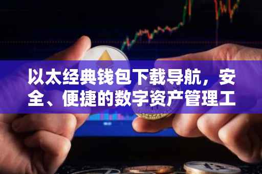 以太经典钱包下载导航，安全、便捷的数字资产管理工具