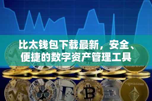 比太钱包下载最新，安全、便捷的数字资产管理工具