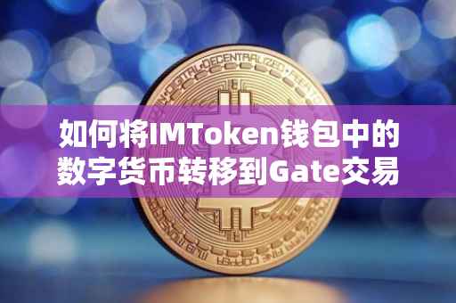 如何将IMToken钱包中的数字货币转移到Gate交易所，详细步骤与注意事项