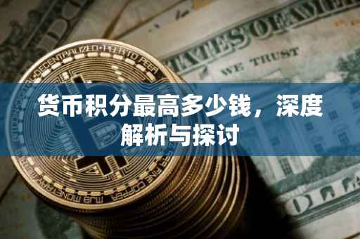 货币积分最高多少钱，深度解析与探讨