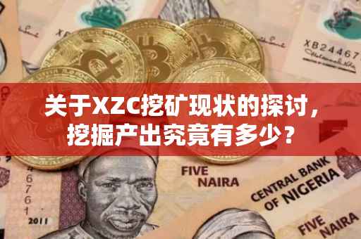 关于XZC挖矿现状的探讨，挖掘产出究竟有多少？