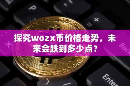 探究wozx币价格走势，未来会跌到多少点？