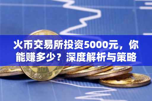 火币交易所投资5000元，你能赚多少？深度解析与策略建议