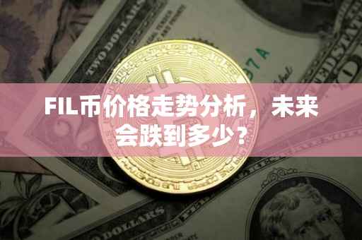 FIL币价格走势分析，未来会跌到多少？