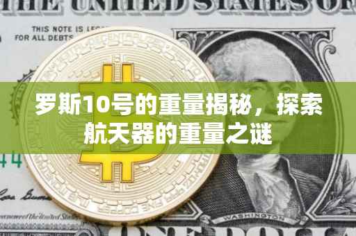 罗斯10号的重量揭秘，探索航天器的重量之谜