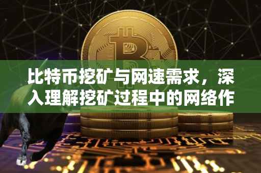 比特币挖矿与网速需求，深入理解挖矿过程中的网络作用