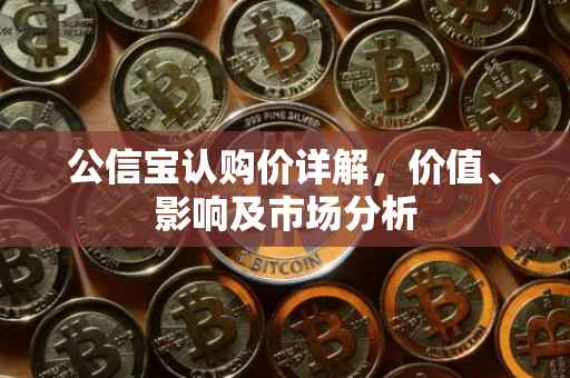 公信宝认购价详解，价值、影响及市场分析