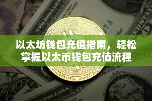以太坊钱包充值指南，轻松掌握以太币钱包充值流程