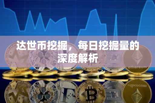 达世币挖掘，每日挖掘量的深度解析