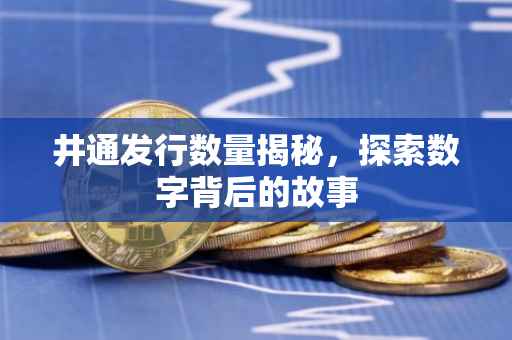 井通发行数量揭秘，探索数字背后的故事