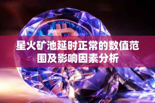 星火矿池延时正常的数值范围及影响因素分析