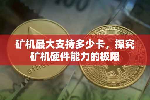 矿机最大支持多少卡，探究矿机硬件能力的极限