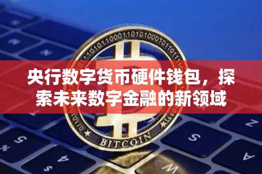 央行数字货币硬件钱包，探索未来数字金融的新领域