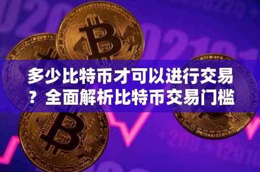 多少比特币才可以进行交易？全面解析比特币交易门槛