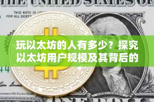 玩以太坊的人有多少？探究以太坊用户规模及其背后的趋势