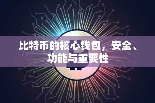 比特币的核心钱包，安全、功能与重要性