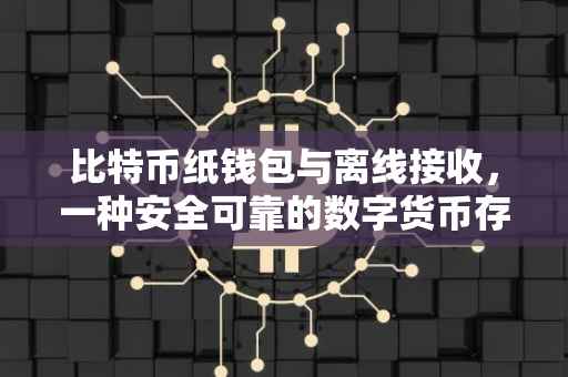 比特币纸钱包与离线接收，一种安全可靠的数字货币存储方式