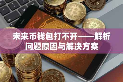 未来币钱包打不开——解析问题原因与解决方案