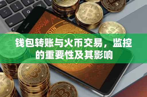 钱包转账与火币交易，监控的重要性及其影响