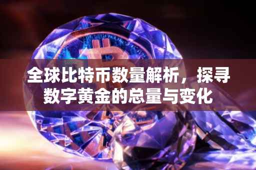 全球比特币数量解析，探寻数字黄金的总量与变化