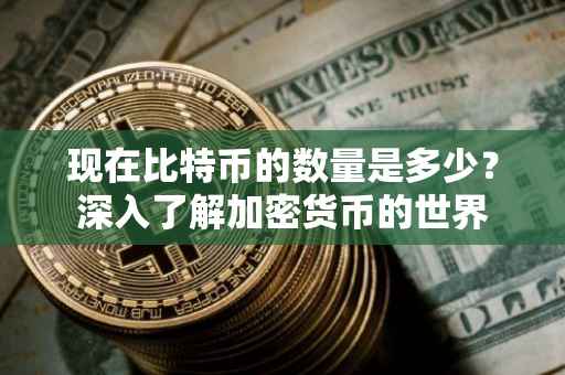 现在比特币的数量是多少？深入了解加密货币的世界