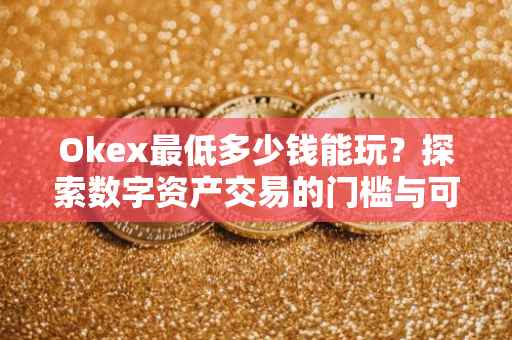 Okex最低多少钱能玩？探索数字资产交易的门槛与可能性