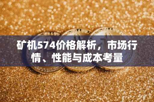 矿机574价格解析，市场行情、性能与成本考量