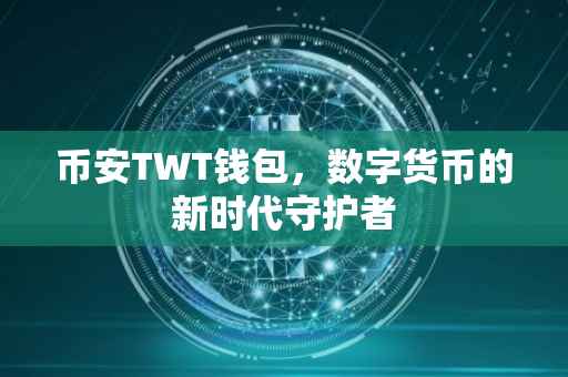 币安TWT钱包，数字货币的新时代守护者