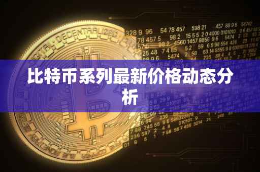 比特币系列最新价格动态分析