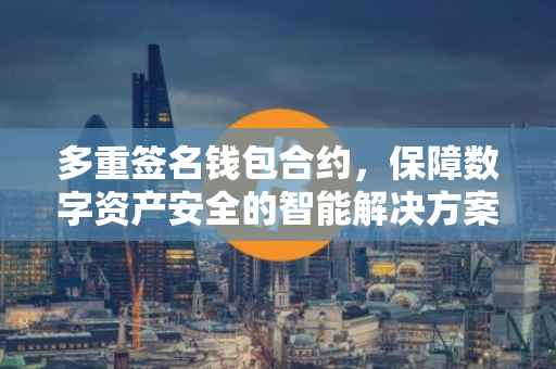 多重签名钱包合约，保障数字资产安全的智能解决方案
