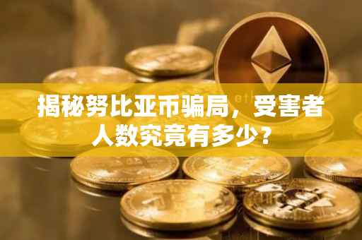 揭秘努比亚币骗局，受害者人数究竟有多少？